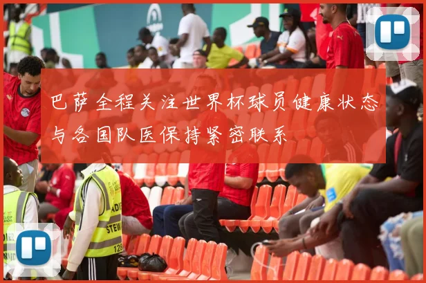 巴萨全程关注世界杯球员健康状态与各国队医保持紧密联系