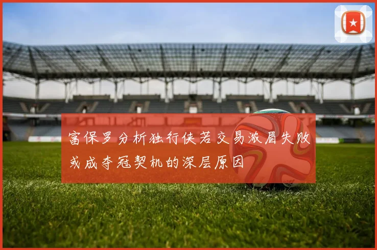 富保罗分析独行侠若交易浓眉失败或成夺冠契机的深层原因