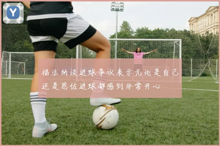福法纳谈进球争议表示无论是自己还是恩佐进球都感到非常开心