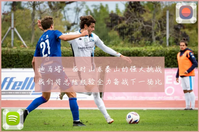 迪马塔：面对山东泰山的强大挑战我们将总结经验全力备战下一场比赛
