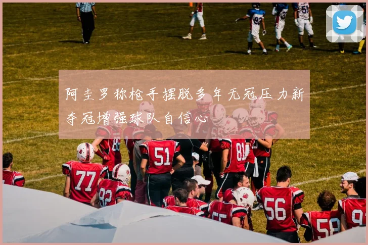 阿圭罗称枪手摆脱多年无冠压力新夺冠增强球队自信心