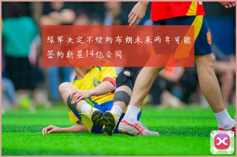 绿军决定不续约布朗未来两年可能签约新星14亿合同