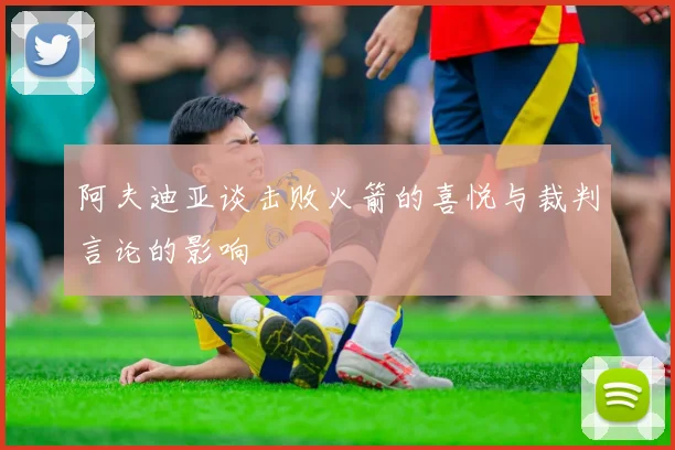 阿夫迪亚谈击败火箭的喜悦与裁判言论的影响