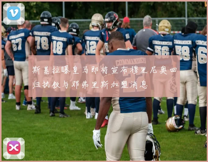 斯基拉曝皇马即将宣布穆里尼奥回归执教与邓弗里斯加盟消息