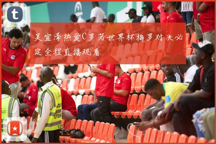 吴宜泽热爱C罗若世界杯梅罗对决必定全程直播观看