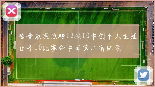 哈登表现惊艳13投10中创个人生涯出手10比赛命中率第二高纪录