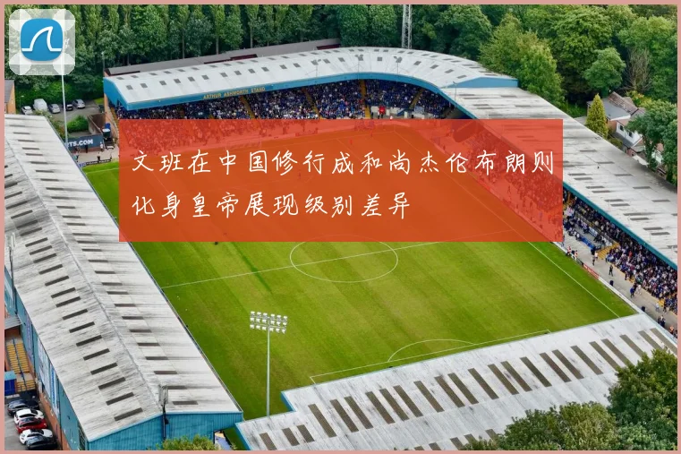 文班在中国修行成和尚杰伦布朗则化身皇帝展现级别差异