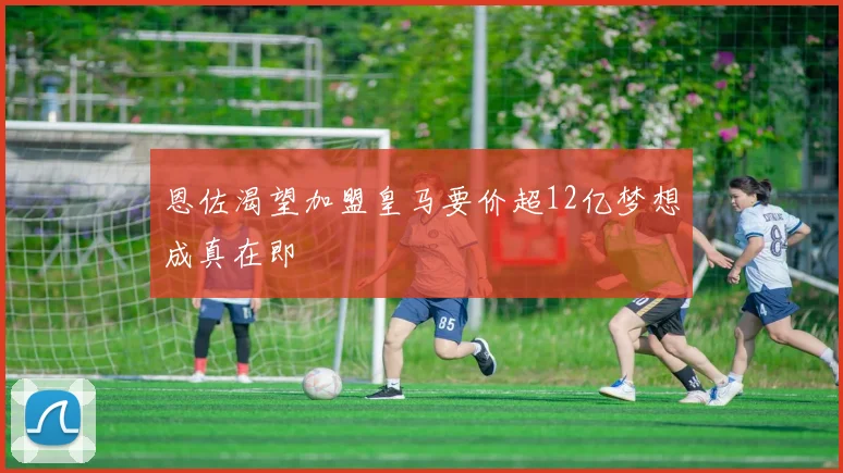 恩佐渴望加盟皇马要价超12亿梦想成真在即