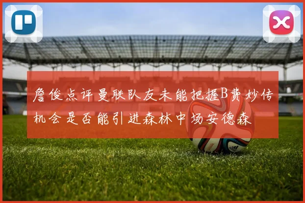 詹俊点评曼联队友未能把握B费妙传机会是否能引进森林中场安德森