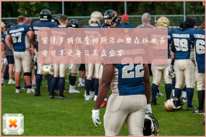 富保罗调侃詹姆斯若加盟森林狼芬奇将享受每日果盘盛宴
