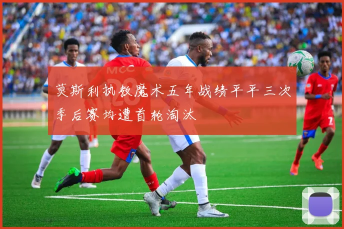 莫斯利执教魔术五年战绩平平三次季后赛均遭首轮淘汰