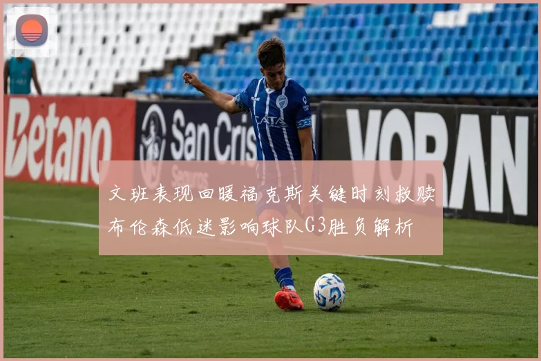 文班表现回暖福克斯关键时刻救赎布伦森低迷影响球队G3胜负解析