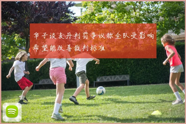 华子谈麦丹判罚争议称全队受影响希望能改善裁判标准