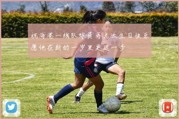 祝海港一线队球员蒋光太生日快乐愿他在新的一岁里更进一步
