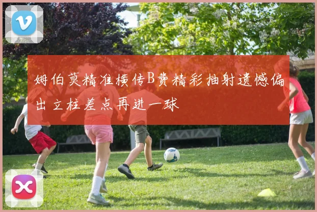 姆伯莫精准横传B费精彩抽射遗憾偏出立柱差点再进一球