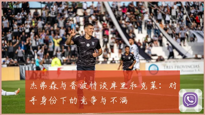杰弗森与香波特谈库里和克莱：对手身份下的竞争与不满